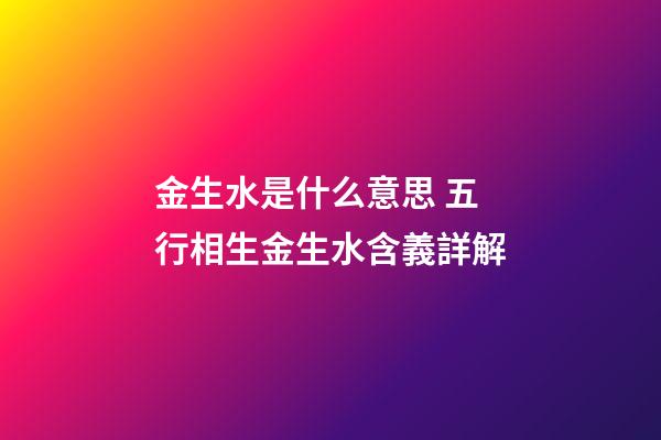 金生水是什么意思 五行相生金生水含義詳解